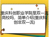 重庆科创职业学院是双一流高校吗，简单介绍(重庆科创非双一流)