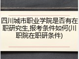 四川城市职业学院是否有在职研究生,报考条件如何(川职院在职研条件)
