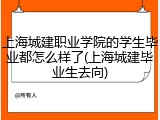 上海城建职业学院的学生毕业都怎么样了(上海城建毕业生去向)