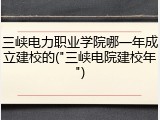 三峡电力职业学院哪一年成立建校的("三峡电院建校年")