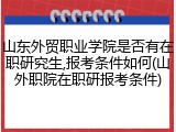 山东外贸职业学院是否有在职研究生,报考条件如何(山外职院在职研报考条件)