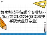 赣南科技学院哪个专业毕业就业前景比较好(赣南科技学院就业好专业)