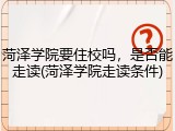 菏泽学院要住校吗，是否能走读(菏泽学院走读条件)