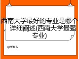 西南大学最好的专业是哪个，详细阐述(西南大学最强专业)