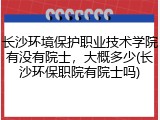 长沙环境保护职业技术学院有没有院士，大概多少(长沙环保职院有院士吗)