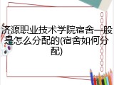 济源职业技术学院宿舍一般是怎么分配的(宿舍如何分配)