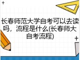 长春师范大学自考可以去读吗，流程是什么(长春师大自考流程)