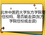 北京中医药大学东方学院要住校吗，是否能走读(东方学院住校或走读)