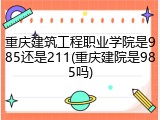 重庆建筑工程职业学院是985还是211(重庆建院是985吗)
