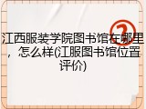江西服装学院图书馆在哪里，怎么样(江服图书馆位置评价)