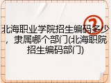 北海职业学院招生编码多少，隶属哪个部门(北海职院招生编码部门)