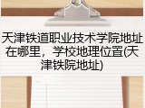 天津铁道职业技术学院地址在哪里，学校地理位置(天津铁院地址)