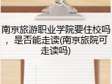 南京旅游职业学院要住校吗，是否能走读(南京旅院可走读吗)