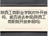 陕西工商职业学院对外开放吗，能否进去参观(陕西工商职院开放参观吗)