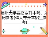 福州大学要招专升本吗，如何参考(福大专升本招生参考)