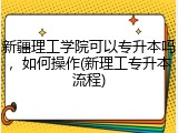 新疆理工学院可以专升本吗，如何操作(新理工专升本流程)