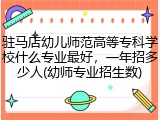 驻马店幼儿师范高等专科学校什么专业最好，一年招多少人(幼师专业招生数)