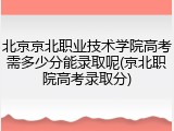 北京京北职业技术学院高考需多少分能录取呢(京北职院高考录取分)