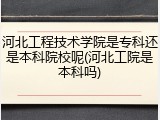 河北工程技术学院是专科还是本科院校呢(河北工院是本科吗)