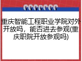 重庆智能工程职业学院对外开放吗，能否进去参观(重庆职院开放参观吗)