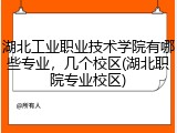 湖北工业职业技术学院有哪些专业，几个校区(湖北职院专业校区)