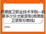 湘潭医卫职业技术学院一般要多少分才能录取(湘潭医卫录取分数线)