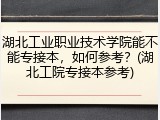 湖北工业职业技术学院能不能专接本，如何参考？(湖北工院专接本参考)