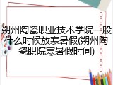 朔州陶瓷职业技术学院一般什么时候放寒暑假(朔州陶瓷职院寒暑假时间)