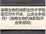 湖南生物机电职业技术学院是否对外开放，让进去参观吗？(湖南生物机电职院开放参观吗)