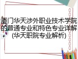 厦门华天涉外职业技术学院的普通专业和特色专业详解(华天职院专业解析)