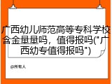 广西幼儿师范高等专科学校含金量量吗，值得报吗("广西幼专值得报吗")