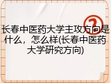 长春中医药大学主攻方向是什么，怎么样(长春中医药大学研究方向)
