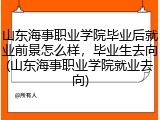 山东海事职业学院毕业后就业前景怎么样，毕业生去向(山东海事职业学院就业去向)