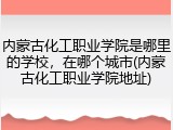 内蒙古化工职业学院是哪里的学校，在哪个城市(内蒙古化工职业学院地址)