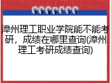 漳州理工职业学院能不能考研，成绩在哪里查询(漳州理工考研成绩查询)