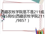 西藏农牧学院是不是211或985高校(西藏农牧学院211/985？)