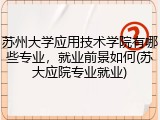 苏州大学应用技术学院有哪些专业，就业前景如何(苏大应院专业就业)