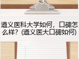 遵义医科大学如何，口碑怎么样？(遵义医大口碑如何)