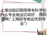 上海出版印刷高等专科学校什么专业就业比较好，原因是啥("上海版专就业优势专业")