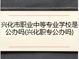 兴化市职业中等专业学校是公办吗(兴化职专公办吗)