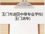 玉门市油田中等专业学校(玉门油专)