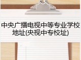 中央广播电视中等专业学校地址(央视中专校址)