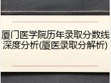 厦门医学院历年录取分数线深度分析(厦医录取分解析)
