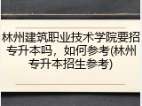 林州建筑职业技术学院要招专升本吗，如何参考(林州专升本招生参考)
