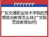 广东交通职业技术学院的思想政治教育怎么样(广交院思政教育如何)