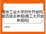 南京工业大学对外开放吗，能否进去参观(南工大开放参观吗)