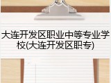 大连开发区职业中等专业学校(大连开发区职专)