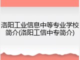 洛阳工业信息中等专业学校简介(洛阳工信中专简介)