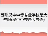 苏州吴中中等专业学校是大专吗(吴中中专是大专吗)