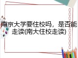 南京大学要住校吗，是否能走读(南大住校走读)